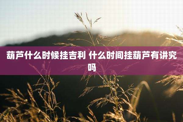 葫芦什么时候挂吉利 什么时间挂葫芦有讲究吗