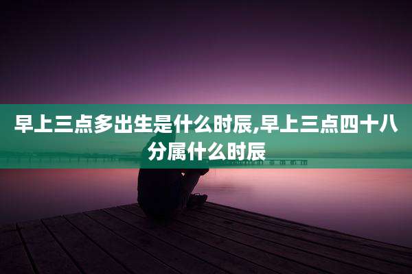 早上三点多出生是什么时辰,早上三点四十八分属什么时辰