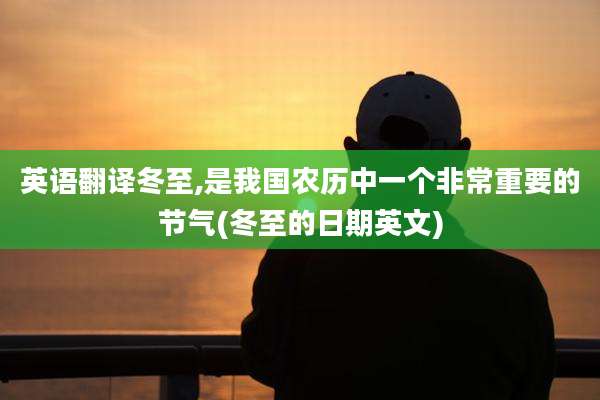 英语翻译冬至,是我国农历中一个非常重要的节气(冬至的日期英文)