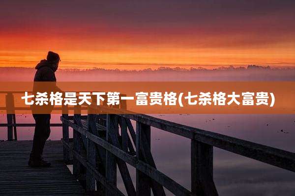 七杀格是天下第一富贵格(七杀格大富贵)