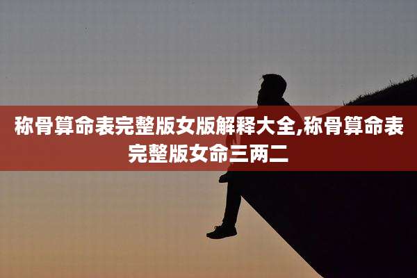 称骨算命表完整版女版解释大全,称骨算命表完整版女命三两二