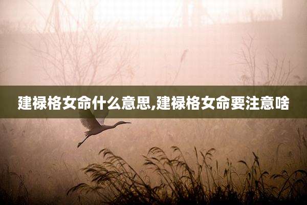 建禄格女命什么意思,建禄格女命要注意啥