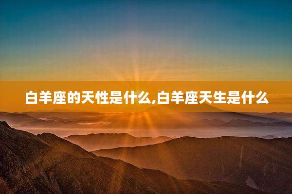 白羊座的天性是什么,白羊座天生是什么
