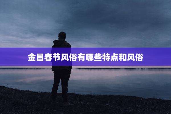 金昌春节风俗有哪些特点和风俗