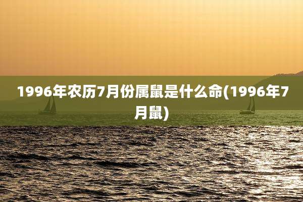 1996年农历7月份属鼠是什么命(1996年7月鼠)