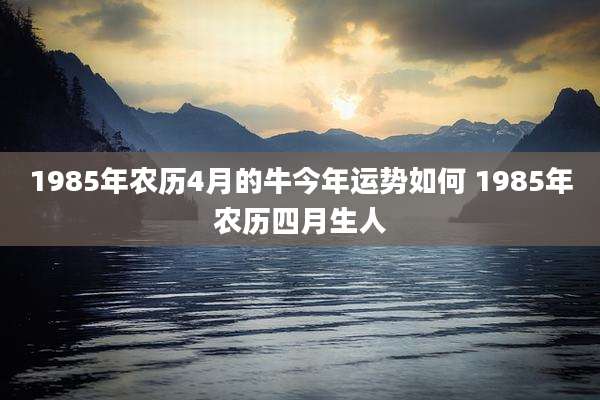 1985年农历4月的牛今年运势如何 1985年农历四月生人