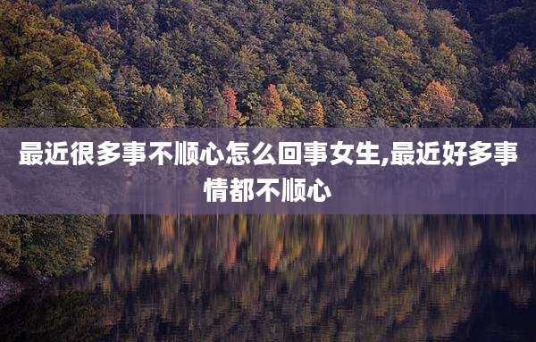 最近很多事不顺心怎么回事女生,最近好多事情都不顺心