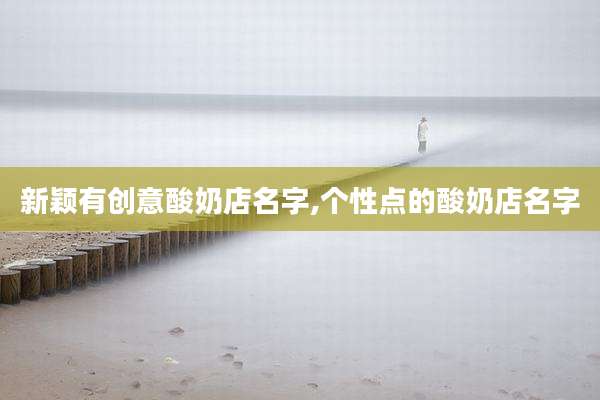 新颖有创意酸奶店名字,个性点的酸奶店名字