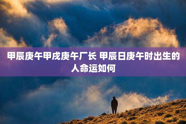 甲辰庚午甲戌庚午厂长 甲辰日庚午时出生的人命运如何