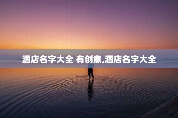 酒店名字大全 有创意,酒店名字大全