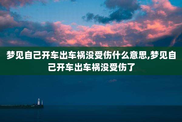 梦见自己开车出车祸没受伤什么意思,梦见自己开车出车祸没受伤了