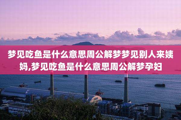 梦见吃鱼是什么意思周公解梦梦见别人来姨妈,梦见吃鱼是什么意思周公解梦孕妇