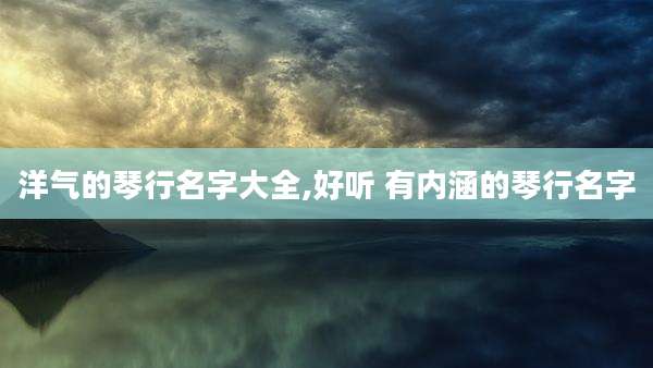 洋气的琴行名字大全,好听 有内涵的琴行名字