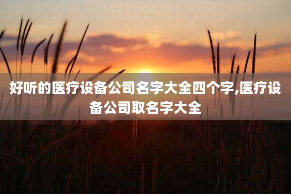 好听的医疗设备公司名字大全四个字,医疗设备公司取名字大全