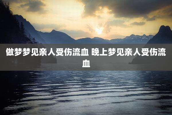 做梦梦见亲人受伤流血 晚上梦见亲人受伤流血