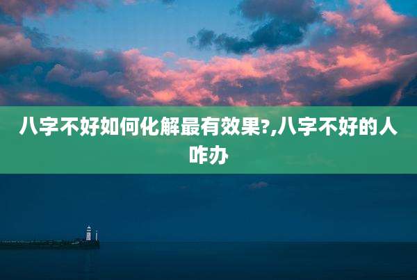 八字不好如何化解最有效果?,八字不好的人咋办
