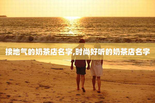 接地气的奶茶店名字,时尚好听的奶茶店名字