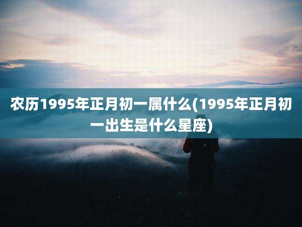 农历1995年正月初一属什么(1995年正月初一出生是什么星座)