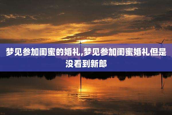 梦见参加闺蜜的婚礼,梦见参加闺蜜婚礼但是没看到新郎