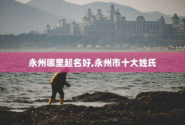 永州哪里起名好,永州市十大姓氏