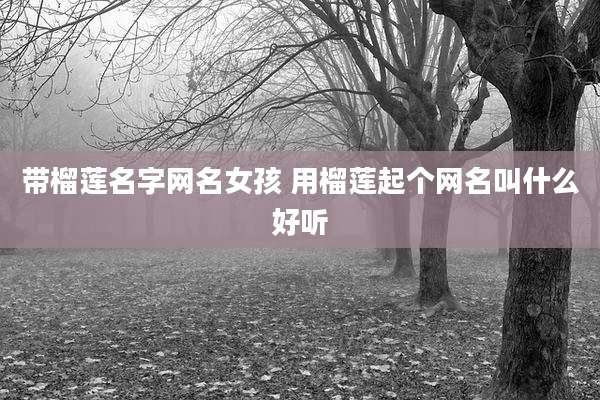 带榴莲名字网名女孩 用榴莲起个网名叫什么好听