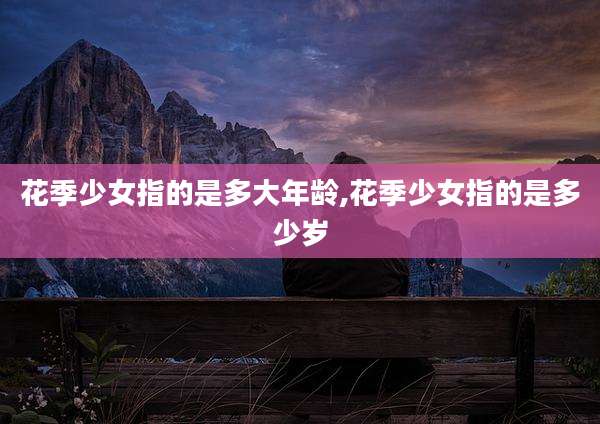 花季少女指的是多大年龄,花季少女指的是多少岁