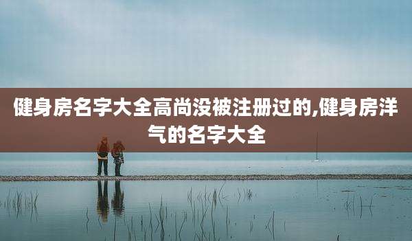 健身房名字大全高尚没被注册过的,健身房洋气的名字大全