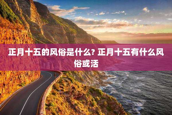正月十五的风俗是什么? 正月十五有什么风俗或活