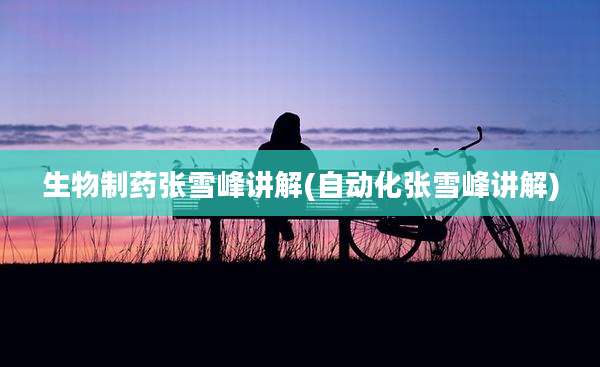 生物制药张雪峰讲解(自动化张雪峰讲解)