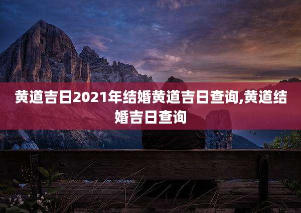 黄道吉日2021年结婚黄道吉日查询,黄道结婚吉日查询