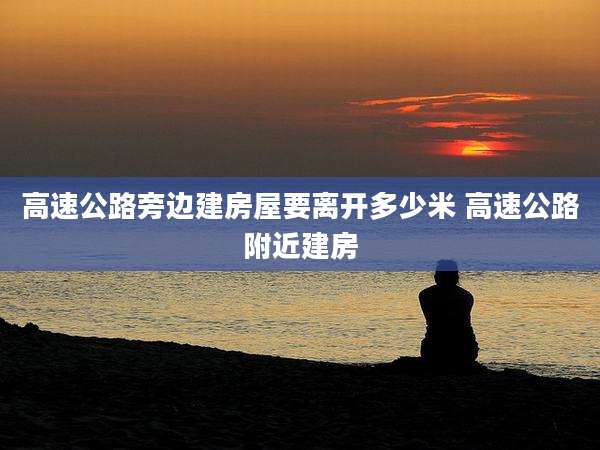 高速公路旁边建房屋要离开多少米 高速公路附近建房