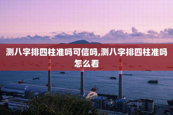 测八字排四柱准吗可信吗,测八字排四柱准吗怎么看