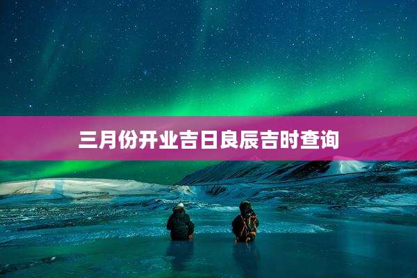 三月份开业吉日良辰吉时查询