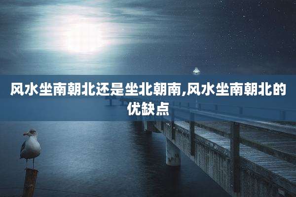 风水坐南朝北还是坐北朝南,风水坐南朝北的优缺点