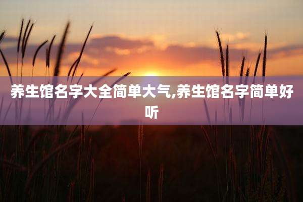 养生馆名字大全简单大气,养生馆名字简单好听
