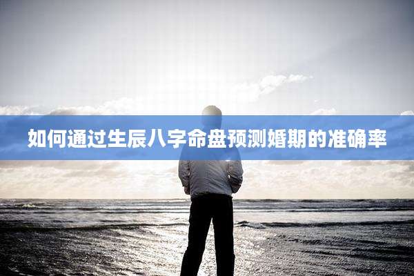 如何通过生辰八字命盘预测婚期的准确率