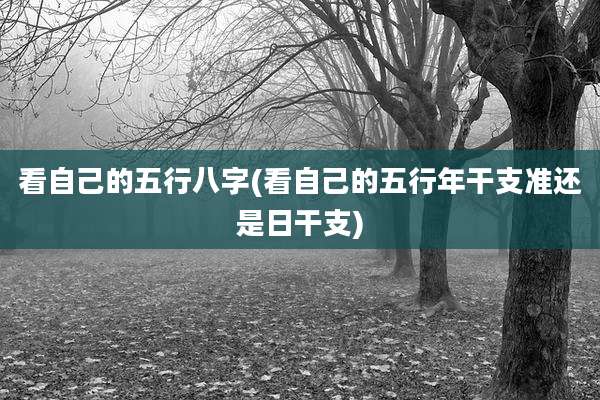 看自己的五行八字(看自己的五行年干支准还是日干支)