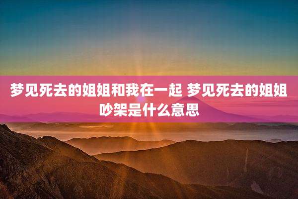 梦见死去的姐姐和我在一起 梦见死去的姐姐吵架是什么意思