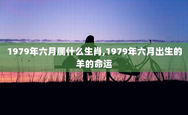 1979年六月属什么生肖,1979年六月出生的羊的命运