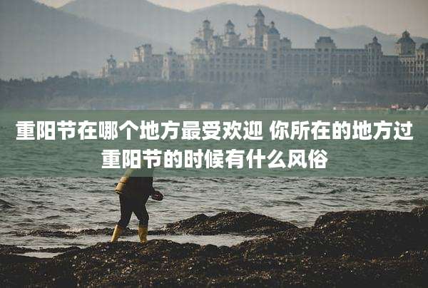 重阳节在哪个地方最受欢迎 你所在的地方过重阳节的时候有什么风俗