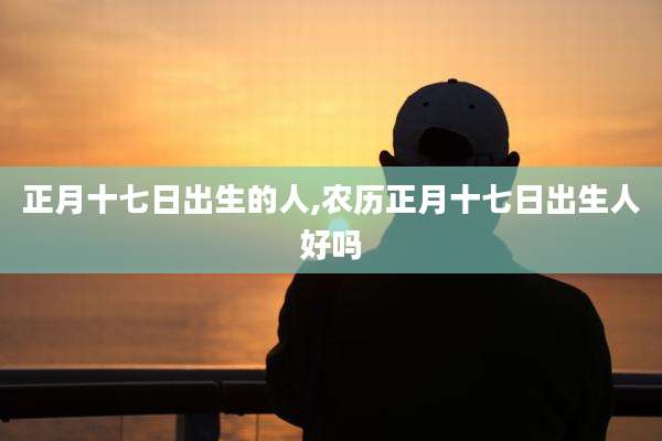 正月十七日出生的人,农历正月十七日出生人好吗