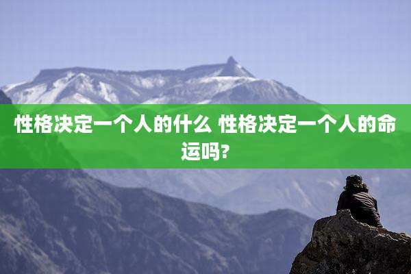 性格决定一个人的什么 性格决定一个人的命运吗?