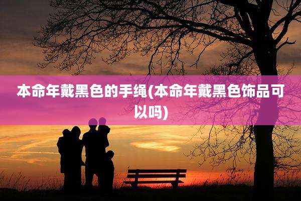 本命年戴黑色的手绳(本命年戴黑色饰品可以吗)
