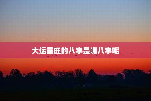 大运最旺的八字是哪八字呢