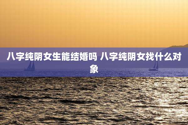 八字纯阴女生能结婚吗 八字纯阴女找什么对象