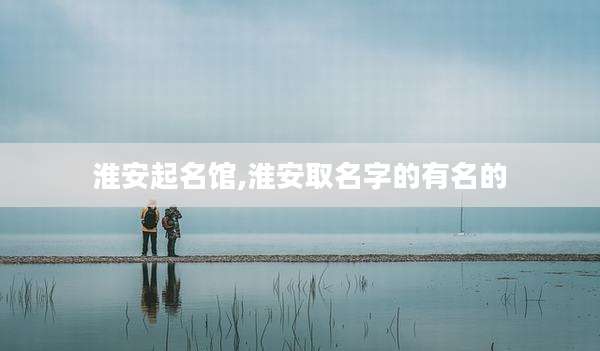 淮安起名馆,淮安取名字的有名的