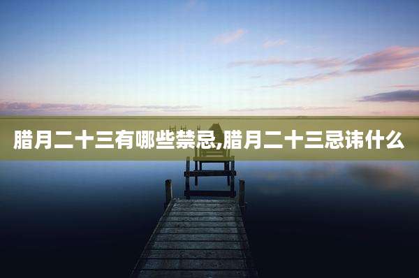 腊月二十三有哪些禁忌,腊月二十三忌讳什么