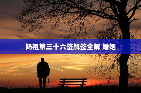 妈祖第三十六签解签全解 婚姻