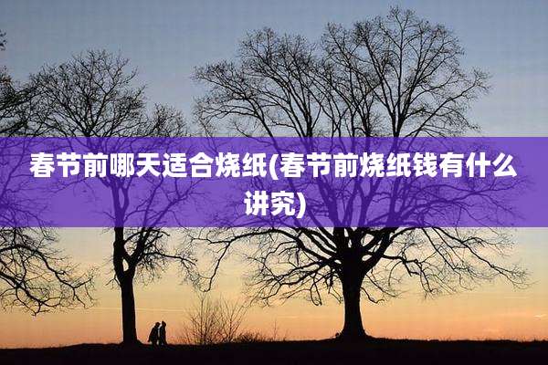 春节前哪天适合烧纸(春节前烧纸钱有什么讲究)