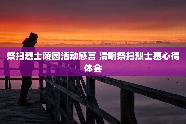 祭扫烈士陵园活动感言 清明祭扫烈士墓心得体会